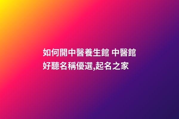 如何開中醫養生館 中醫館好聽名稱優選,起名之家-第1張-店鋪起名-玄機派
